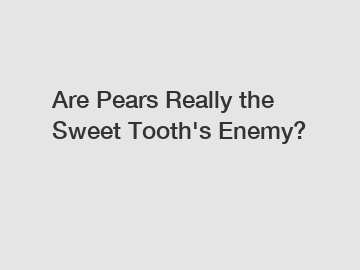 Are Pears Really the Sweet Tooth's Enemy?