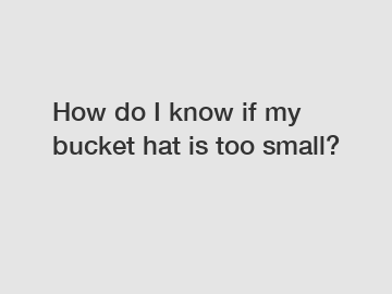 How do I know if my bucket hat is too small?