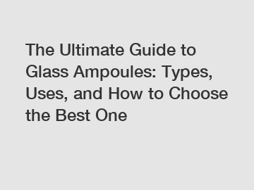 The Ultimate Guide to Glass Ampoules: Types, Uses, and How to Choose the Best One