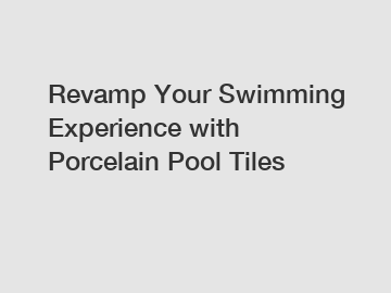 Revamp Your Swimming Experience with Porcelain Pool Tiles
