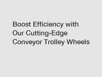 Boost Efficiency with Our Cutting-Edge Conveyor Trolley Wheels