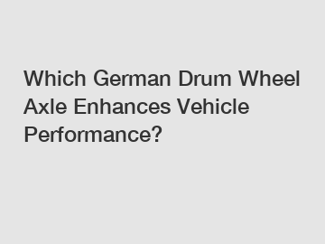 Which German Drum Wheel Axle Enhances Vehicle Performance?