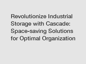 Revolutionize Industrial Storage with Cascade: Space-saving Solutions for Optimal Organization