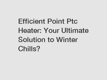 Efficient Point Ptc Heater: Your Ultimate Solution to Winter Chills?