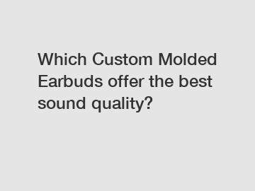 Which Custom Molded Earbuds offer the best sound quality?