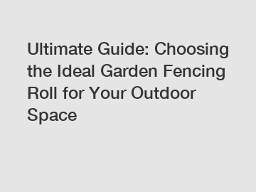 Ultimate Guide: Choosing the Ideal Garden Fencing Roll for Your Outdoor Space