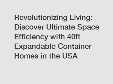 Revolutionizing Living: Discover Ultimate Space Efficiency with 40ft Expandable Container Homes in the USA